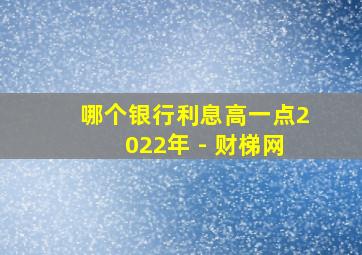 哪个银行利息高一点2022年 - 财梯网